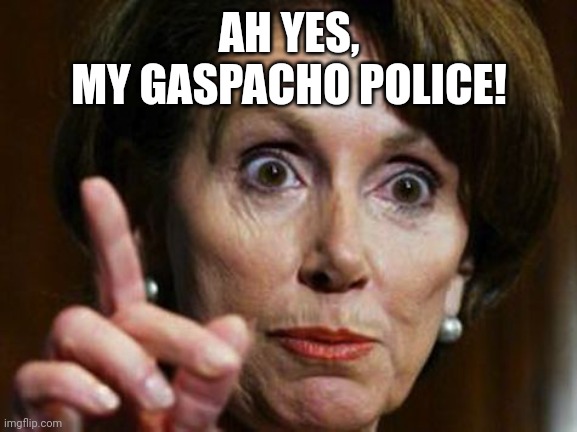 Nancy Pelosi No Spending Problem | AH YES,
MY GASPACHO POLICE! | image tagged in nancy pelosi no spending problem | made w/ Imgflip meme maker