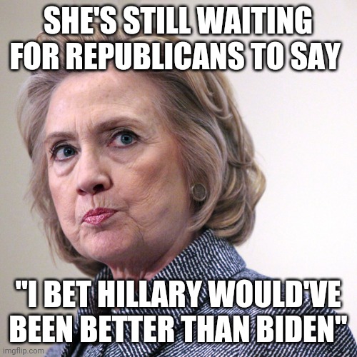 hillary clinton pissed | SHE'S STILL WAITING FOR REPUBLICANS TO SAY; "I BET HILLARY WOULD'VE BEEN BETTER THAN BIDEN" | image tagged in hillary clinton pissed | made w/ Imgflip meme maker