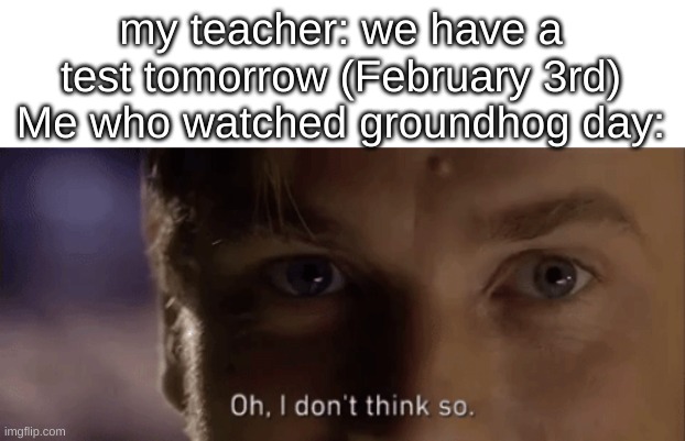 bouta insult the entire country~ | my teacher: we have a test tomorrow (February 3rd)
Me who watched groundhog day: | image tagged in oh i dont think so | made w/ Imgflip meme maker