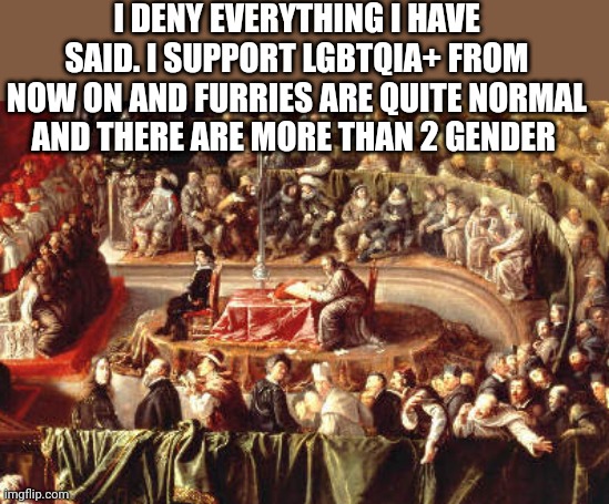 I DENY EVERYTHING I HAVE SAID. I SUPPORT LGBTQIA+ FROM NOW ON AND FURRIES ARE QUITE NORMAL AND THERE ARE MORE THAN 2 GENDER | made w/ Imgflip meme maker