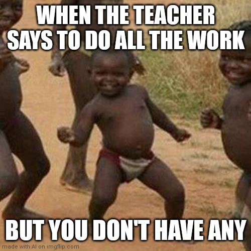 Random meme generator boiiiiiii | WHEN THE TEACHER SAYS TO DO ALL THE WORK; BUT YOU DON'T HAVE ANY | image tagged in memes,third world success kid | made w/ Imgflip meme maker