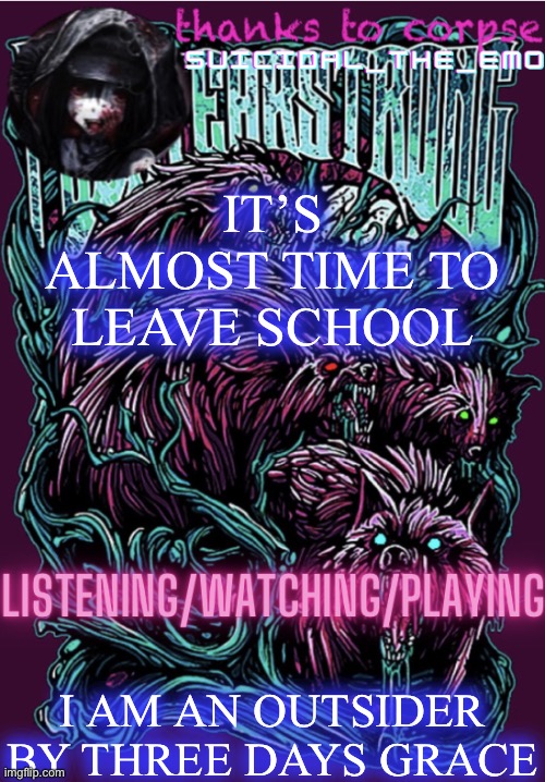 IT’S ALMOST TIME TO LEAVE SCHOOL; I AM AN OUTSIDER BY THREE DAYS GRACE | image tagged in new temp | made w/ Imgflip meme maker