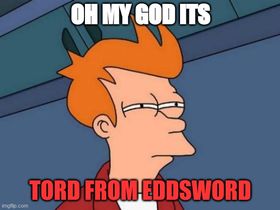 Futurama Fry Meme | OH MY GOD ITS; TORD FROM EDDSWORD | image tagged in memes,futurama fry | made w/ Imgflip meme maker