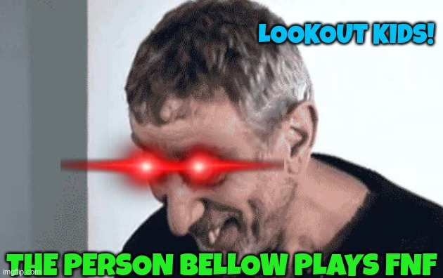 hehe | LOOKOUT KIDS! THE PERSON BELLOW PLAYS FNF | image tagged in hehe | made w/ Imgflip meme maker