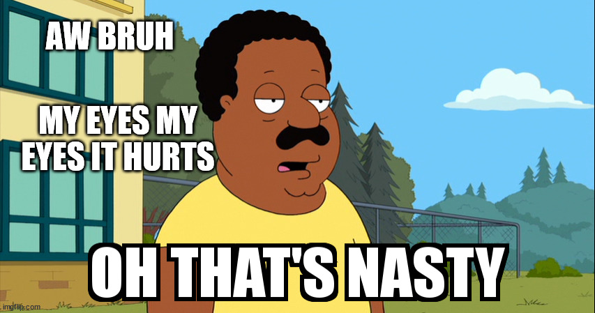 Cleveland Brown Oh That's Nasty! | AW BRUH MY EYES MY EYES IT HURTS | image tagged in cleveland brown oh that's nasty | made w/ Imgflip meme maker