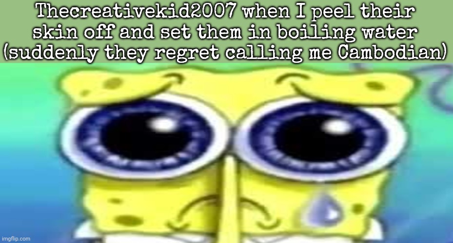 for legal reasons I'm joking don't block me out of the farm please | Thecreativekid2007 when I peel their skin off and set them in boiling water (suddenly they regret calling me Cambodian) | image tagged in sad spong | made w/ Imgflip meme maker