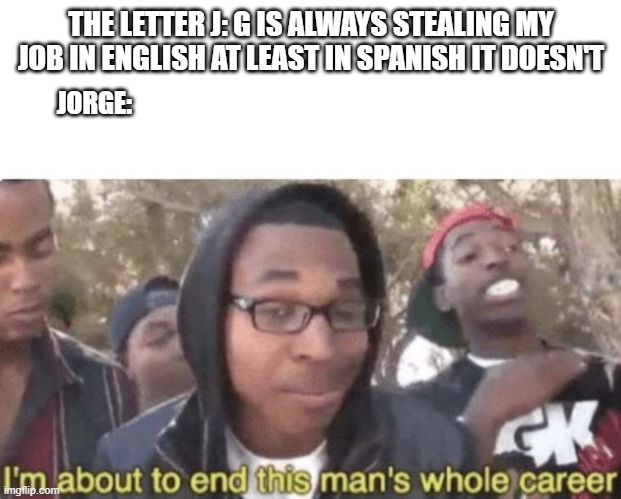 G the plagiarist | THE LETTER J: G IS ALWAYS STEALING MY JOB IN ENGLISH AT LEAST IN SPANISH IT DOESN'T; JORGE: | image tagged in i am about to end this man s whole career,english,spanish | made w/ Imgflip meme maker
