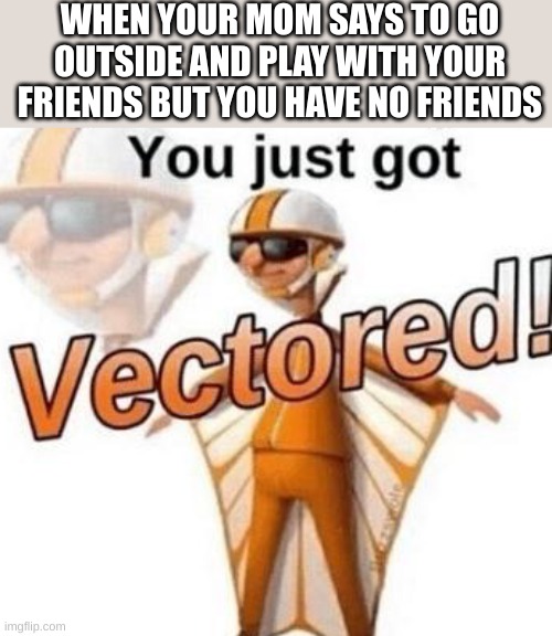 You just got vectored | WHEN YOUR MOM SAYS TO GO OUTSIDE AND PLAY WITH YOUR FRIENDS BUT YOU HAVE NO FRIENDS | image tagged in you just got vectored | made w/ Imgflip meme maker