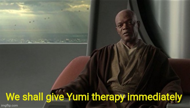 Mace Windu Jedi Council | We shall give Yumi therapy immediately | image tagged in mace windu jedi council | made w/ Imgflip meme maker