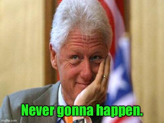 smiling bill clinton | Never gonna happen. | image tagged in smiling bill clinton | made w/ Imgflip meme maker