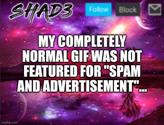 Shad3 announcement template v7 | MY COMPLETELY NORMAL GIF WAS NOT FEATURED FOR "SPAM AND ADVERTISEMENT"... | image tagged in shad3 announcement template v7 | made w/ Imgflip meme maker