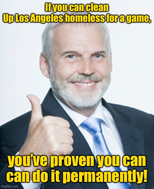 Conservatism | If you can clean
Up Los Angeles homeless for a game, you’ve proven you can
can do it permanently! | image tagged in conservatism | made w/ Imgflip meme maker
