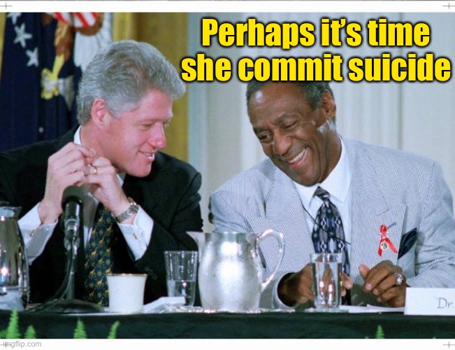 Bill Clinton and Bill Cosby | Perhaps it’s time she commit suicide | image tagged in bill clinton and bill cosby | made w/ Imgflip meme maker