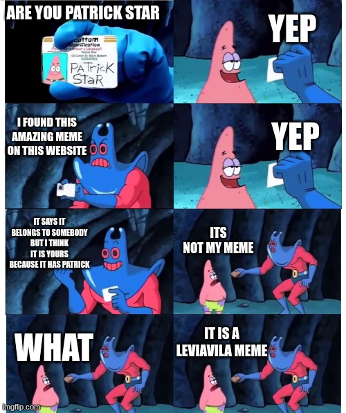 patrick not my wallet | YEP; ARE YOU PATRICK STAR; I FOUND THIS AMAZING MEME ON THIS WEBSITE; YEP; IT SAYS IT BELONGS TO SOMEBODY BUT I THINK IT IS YOURS BECAUSE IT HAS PATRICK; ITS NOT MY MEME; IT IS A LEVIAVILA MEME; WHAT | image tagged in patrick not my wallet | made w/ Imgflip meme maker