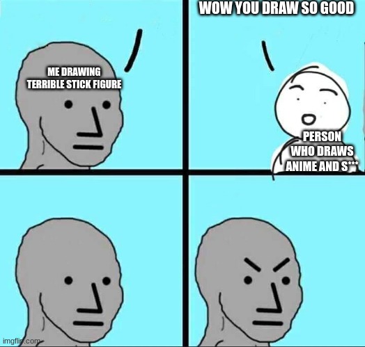 EVERY. SINGLE. TIME. | WOW YOU DRAW SO GOOD; ME DRAWING TERRIBLE STICK FIGURE; PERSON WHO DRAWS ANIME AND S*** | image tagged in npc meme | made w/ Imgflip meme maker