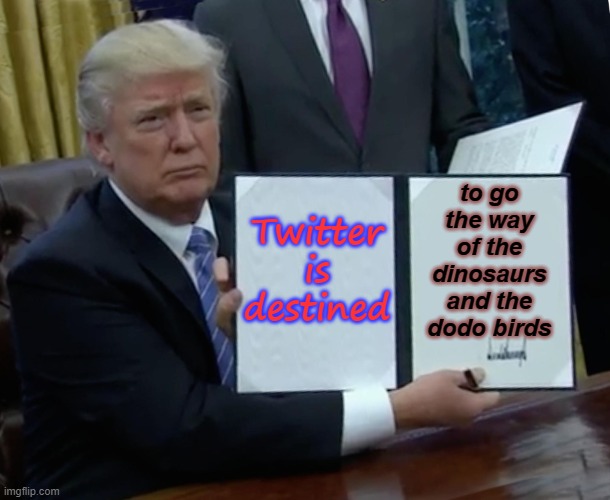 Twitter is destined to go the way of the dinosaurs and the dodo birds | to go the way of the dinosaurs and the dodo birds; Twitter is destined | image tagged in memes,trump bill signing | made w/ Imgflip meme maker