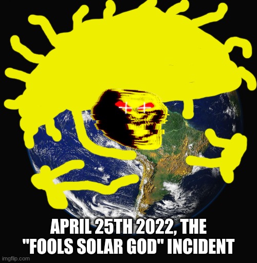 Idea for Showa_Godzilla_Official. | APRIL 25TH 2022, THE "FOOLS SOLAR GOD" INCIDENT | image tagged in planet earth | made w/ Imgflip meme maker