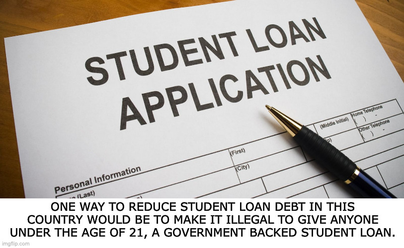 student loans | ONE WAY TO REDUCE STUDENT LOAN DEBT IN THIS COUNTRY WOULD BE TO MAKE IT ILLEGAL TO GIVE ANYONE UNDER THE AGE OF 21, A GOVERNMENT BACKED STUDENT LOAN. | image tagged in student loans | made w/ Imgflip meme maker