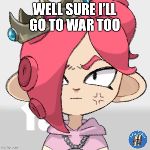 angry PearlFan23 as a Octoling | WELL SURE I’LL GO TO WAR TOO | image tagged in angry pearlfan23 as a octoling | made w/ Imgflip meme maker