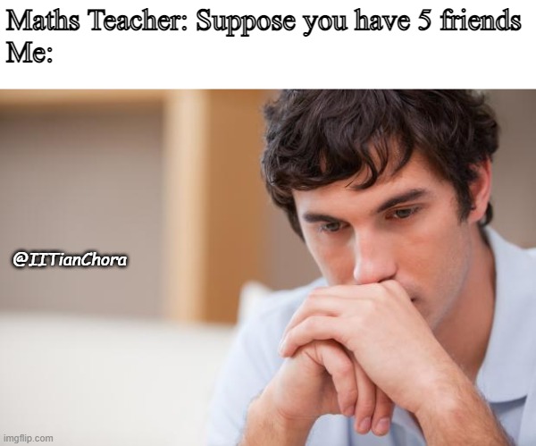 F.R.I.E.N.D.S | Maths Teacher: Suppose you have 5 friends
Me:; @IITianChora | image tagged in sad guy | made w/ Imgflip meme maker