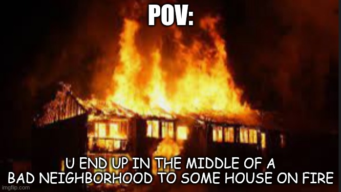 . | POV:; U END UP IN THE MIDDLE OF A BAD NEIGHBORHOOD TO SOME HOUSE ON FIRE | made w/ Imgflip meme maker