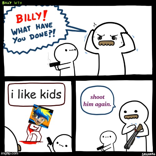 Billy, What Have You Done | i like kids; shoot him again. | image tagged in billy what have you done | made w/ Imgflip meme maker