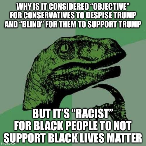this makes sense… smh | WHY IS IT CONSIDERED “OBJECTIVE” FOR CONSERVATIVES TO DESPISE TRUMP AND “BLIND” FOR THEM TO SUPPORT TRUMP; BUT IT’S “RACIST” FOR BLACK PEOPLE TO NOT SUPPORT BLACK LIVES MATTER | image tagged in memes,philosoraptor,politics,racist,blm,trump | made w/ Imgflip meme maker