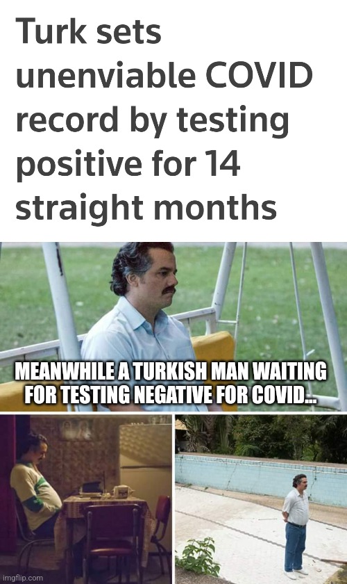 sad mood.... | MEANWHILE A TURKISH MAN WAITING FOR TESTING NEGATIVE FOR COVID... | image tagged in memes,sad pablo escobar,coronavirus,covid-19,turkey | made w/ Imgflip meme maker