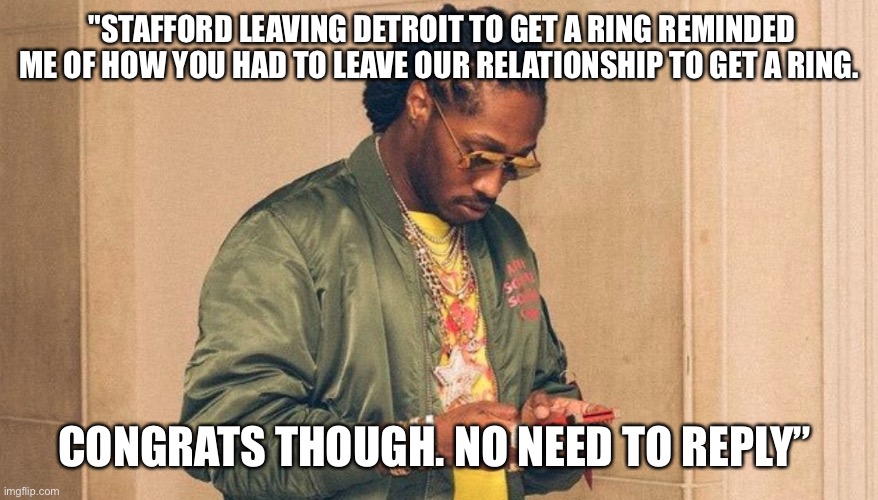 Super bowl | "STAFFORD LEAVING DETROIT TO GET A RING REMINDED ME OF HOW YOU HAD TO LEAVE OUR RELATIONSHIP TO GET A RING. CONGRATS THOUGH. NO NEED TO REPLY” | image tagged in future texting | made w/ Imgflip meme maker