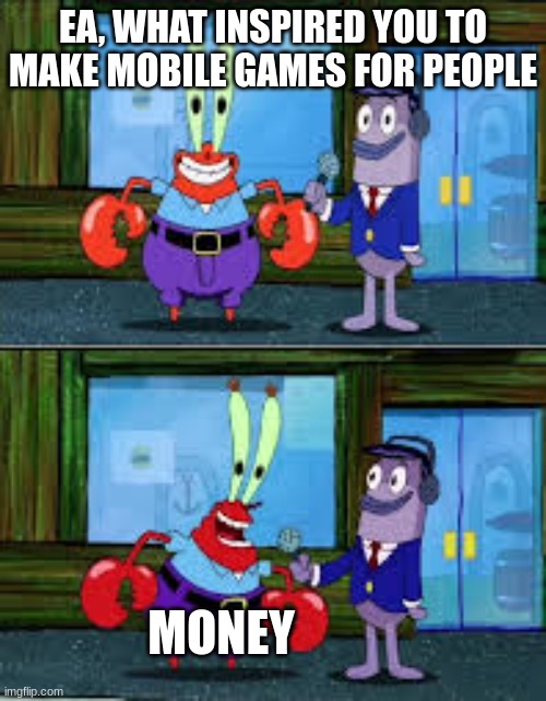 Mr Krabs Money | EA, WHAT INSPIRED YOU TO MAKE MOBILE GAMES FOR PEOPLE; MONEY | image tagged in mr krabs money | made w/ Imgflip meme maker