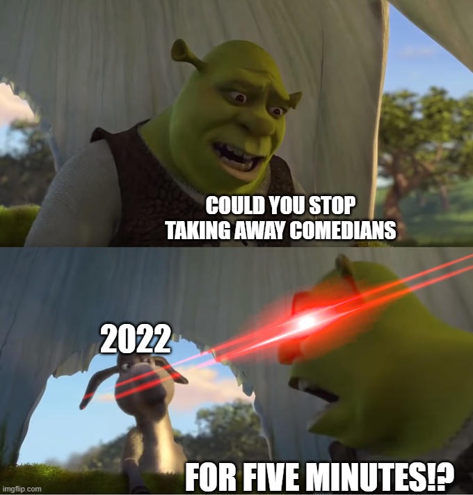 Shrek For Five Minutes | COULD YOU STOP TAKING AWAY COMEDIANS; 2022; FOR FIVE MINUTES!? | image tagged in shrek for five minutes | made w/ Imgflip meme maker