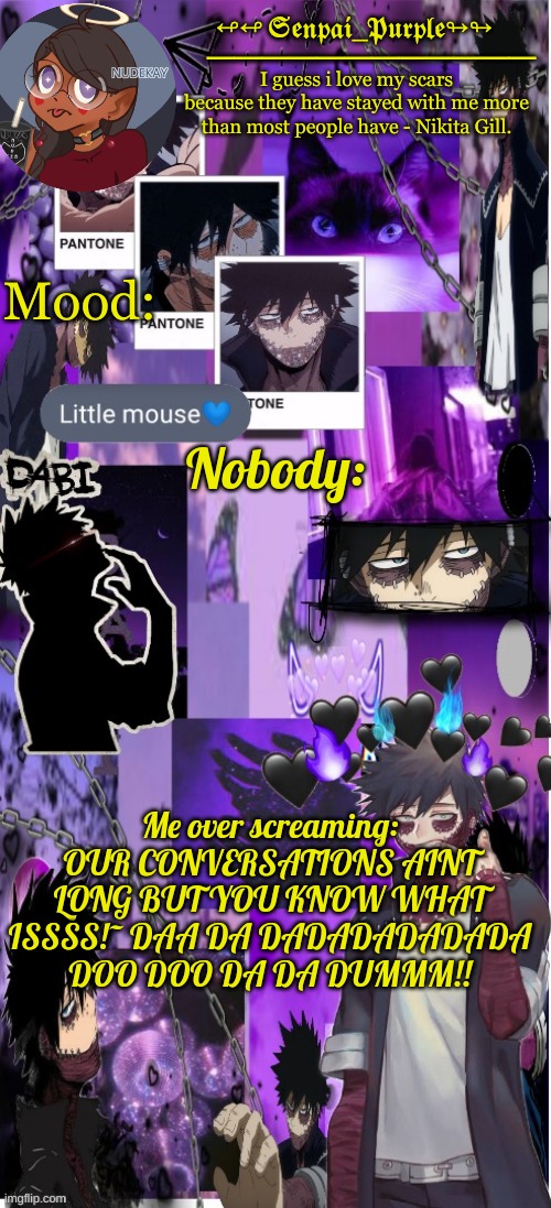 My poor mom having to listen to me: :́) | Nobody:; Me over screaming: OUR CONVERSATIONS AINT LONG BUT YOU KNOW WHAT ISSSS!~ DAA DA DADADADADADA DOO DOO DA DA DUMMM!! | image tagged in dabi temp d | made w/ Imgflip meme maker