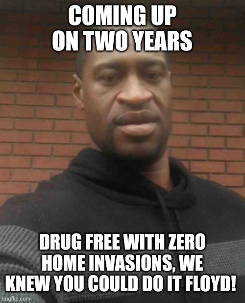 george floyd | COMING UP ON TWO YEARS DRUG FREE WITH ZERO HOME INVASIONS, WE KNEW YOU COULD DO IT FLOYD! | image tagged in george floyd | made w/ Imgflip meme maker