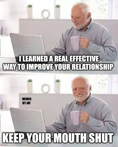 Words to live by | I LEARNED A REAL EFFECTIVE WAY TO IMPROVE YOUR RELATIONSHIP; MEMES BY JAY; KEEP YOUR MOUTH SHUT | image tagged in hide the pain harold,marriage,actual advice mallard,the council will decide your fate | made w/ Imgflip meme maker