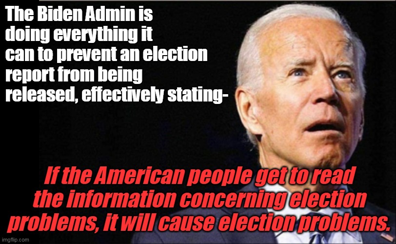 "Election problems" = Democrats lose fair elections. Link in comments . . . | The Biden Admin is doing everything it can to prevent an election report from being released, effectively stating-; If the American people get to read the information concerning election problems, it will cause election problems. | image tagged in joe biden,election fraud,election 2020,cover up,the truth | made w/ Imgflip meme maker