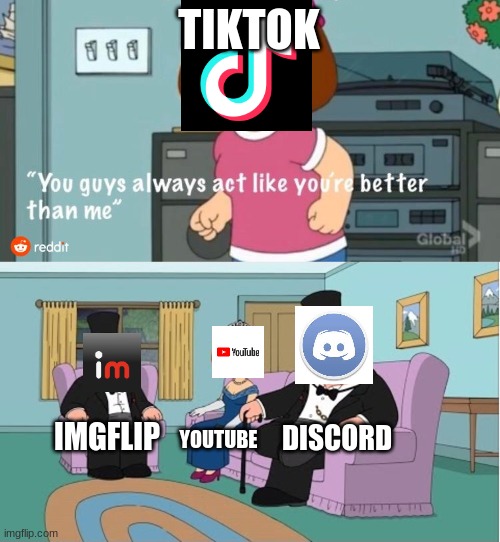 tiktok realizes it sucks. what happens next is sHoCkInG | TIKTOK; DISCORD; IMGFLIP; YOUTUBE | image tagged in you guys always act like you're better than me | made w/ Imgflip meme maker