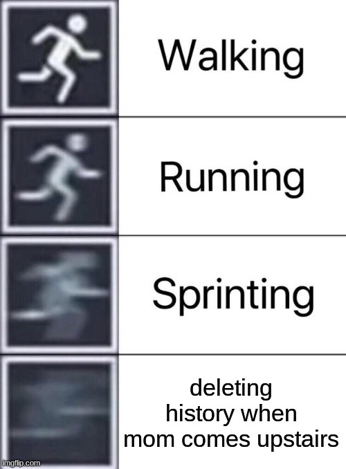 Walking, Running, Sprinting | deleting history when mom comes upstairs | image tagged in walking running sprinting | made w/ Imgflip meme maker