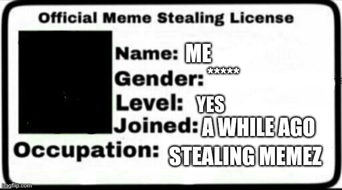 Meme Stealing License | ME ***** YES A WHILE AGO STEALING MEMEZ | image tagged in meme stealing license | made w/ Imgflip meme maker