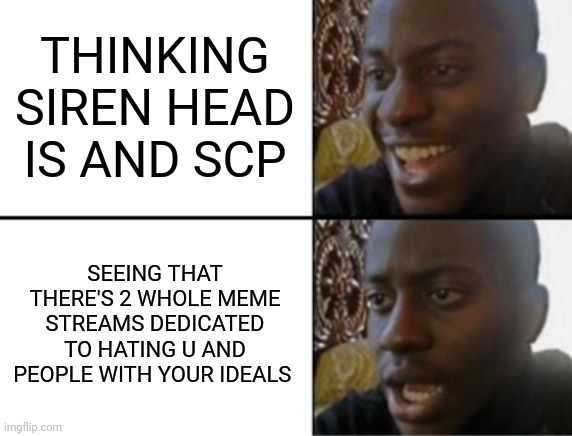 The reality of your stupidity is being outlined and shown to the world and who ever See's it like getting hit with the special g | THINKING SIREN HEAD IS AND SCP; SEEING THAT THERE'S 2 WHOLE MEME STREAMS DEDICATED TO HATING U AND PEOPLE WITH YOUR IDEALS | image tagged in oh yeah oh no | made w/ Imgflip meme maker