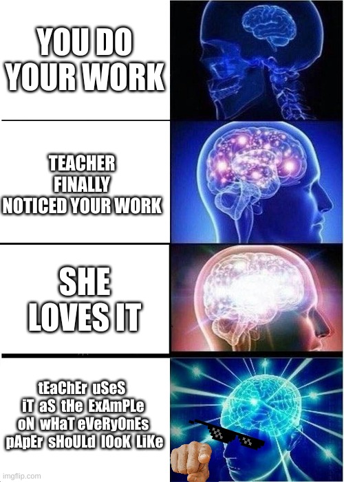 Makes us all so happy, am I right? | YOU DO YOUR WORK; TEACHER FINALLY NOTICED YOUR WORK; SHE LOVES IT; tEaChEr  uSeS   iT  aS  tHe  ExAmPLe  oN  wHaT eVeRyOnEs  pApEr  sHoULd  lOoK  LiKe | image tagged in memes,expanding brain | made w/ Imgflip meme maker