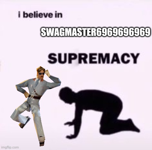 I believe in supremacy | SWAGMASTER6969696969 | image tagged in i believe in supremacy | made w/ Imgflip meme maker