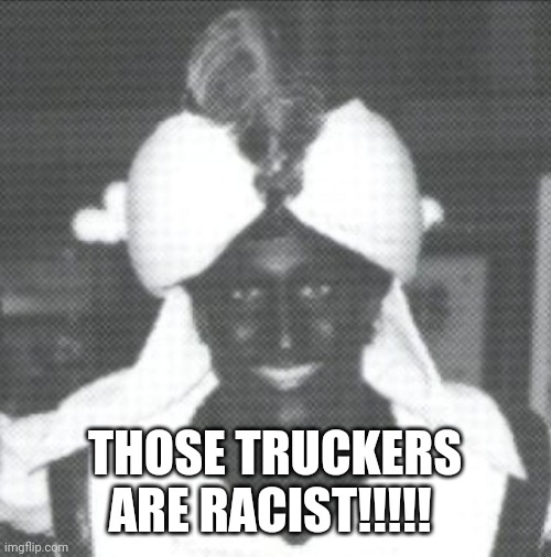 Justin Trudeau Blackface | THOSE TRUCKERS ARE RACIST!!!!! | image tagged in justin trudeau blackface | made w/ Imgflip meme maker
