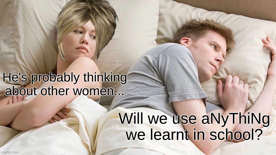 Why did I add the karen hair I wonder? xD | He's probably thinking about other women... Will we use aNyThiNg we learnt in school? | image tagged in memes,i bet he's thinking about other women | made w/ Imgflip meme maker