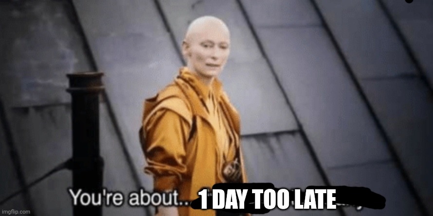 Avengers you are about... Five years too early | 1 DAY TOO LATE | image tagged in avengers you are about five years too early | made w/ Imgflip meme maker