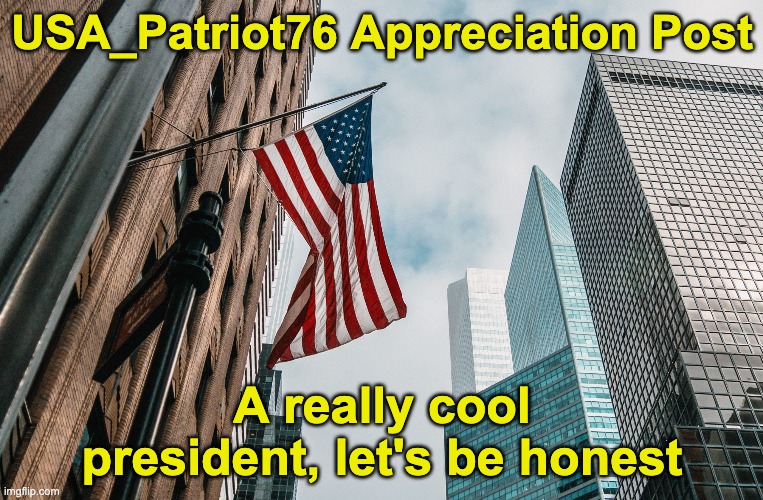 That is all. | USA_Patriot76 Appreciation Post; A really cool president, let's be honest | image tagged in memes,unfunny | made w/ Imgflip meme maker