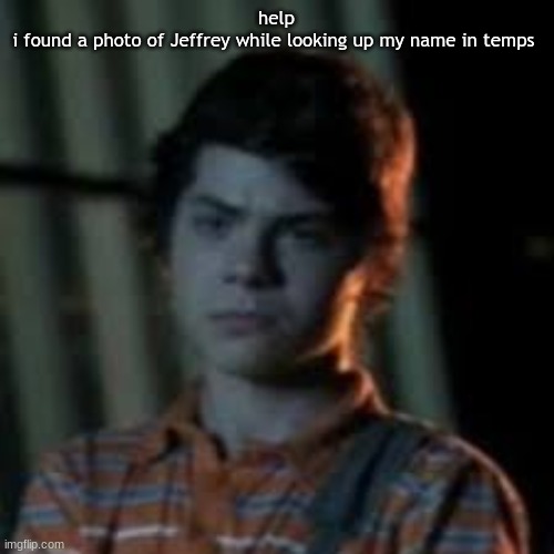 bro you just posted crinj | help
i found a photo of Jeffrey while looking up my name in temps | image tagged in bro you just posted crinj | made w/ Imgflip meme maker