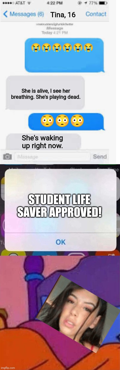 Charlotte just faked her death. | Tina, 16; 😭😭😭😭😭😭; She is alive, I see her breathing. She's playing dead. 😳😳😳; She's waking up right now. STUDENT LIFE SAVER APPROVED! | image tagged in blank text conversation,iphone notification,angry homer simpson in bed,pop up school,memes | made w/ Imgflip meme maker