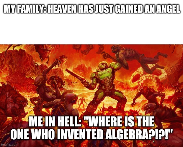 Me | MY FAMILY: HEAVEN HAS JUST GAINED AN ANGEL; ME IN HELL: "WHERE IS THE ONE WHO INVENTED ALGEBRA?!?!" | image tagged in blank white template,doomguy,hell,school | made w/ Imgflip meme maker