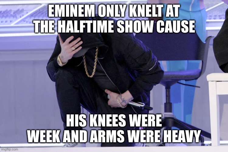 Eminem halftime | EMINEM ONLY KNELT AT THE HALFTIME SHOW CAUSE; HIS KNEES WERE WEEK AND ARMS WERE HEAVY | image tagged in halftime,kneeling | made w/ Imgflip meme maker