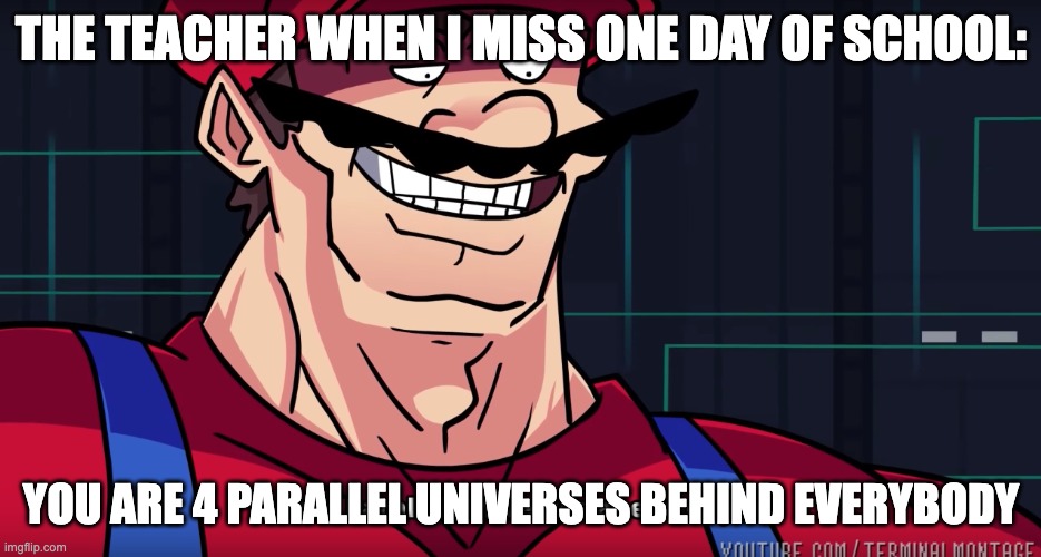 Mario I am four parallel universes ahead of you | THE TEACHER WHEN I MISS ONE DAY OF SCHOOL:; YOU ARE 4 PARALLEL UNIVERSES BEHIND EVERYBODY | image tagged in mario i am four parallel universes ahead of you | made w/ Imgflip meme maker